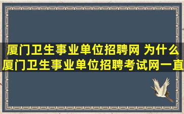 厦门卫生事业单位招聘网 为什么厦门卫生事业单位招聘考试网一直开不了